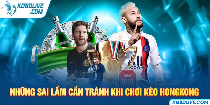 Những Sai Lầm Cần Tránh Khi Chơi Kèo HongKong
